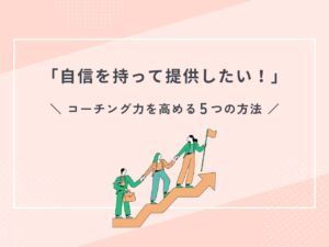 「自信を持って提供したい！」コーチング力を高める５つの方法