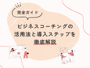 【完全ガイド】ビジネスコーチングの活用法と導入ステップを徹底解説